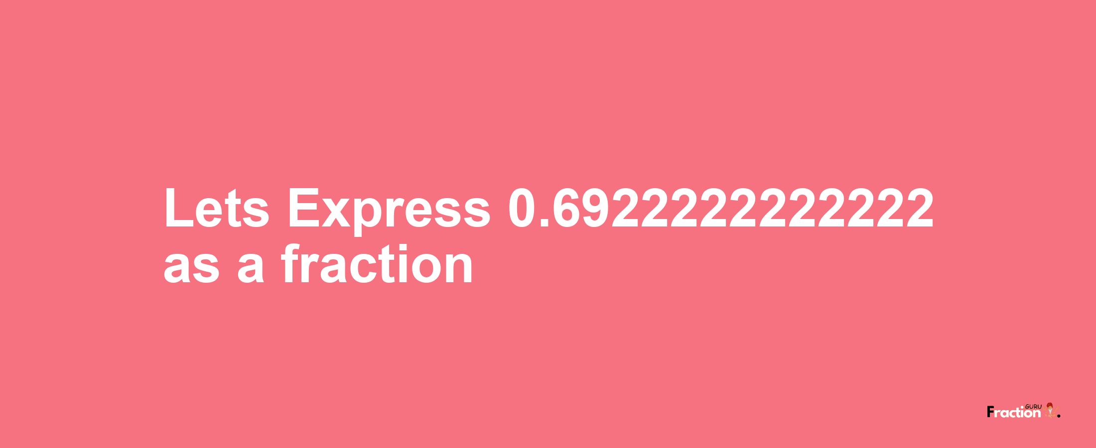Lets Express 0.6922222222222 as afraction